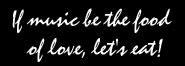If music be the food of love, let's eat!